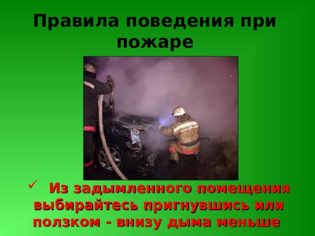 Правила поведения при пожаре  Из задымленного помещения выбирайтесь пригнувшись или ползком - внизу дыма меньше 