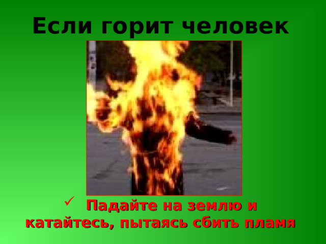 Если горит человек  Падайте на землю и катайтесь, пытаясь сбить пламя 