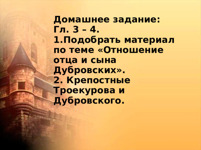 Домашнее задание: Гл. 3 – 4. 1.Подобрать материал по теме «Отношение отца и сына Дубровских». 2. Крепостные Троекурова и Дубровского.   