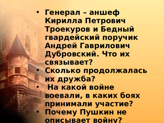  Генерал – аншеф Кирилла Петрович Троекуров и Бедный гвардейский поручик Андрей Гаврилович Дубровский. Что их связывает? Сколько продолжалась их дружба?   На какой войне воевали, в каких боях принимали участие? Почему Пушкин не описывает войну?  