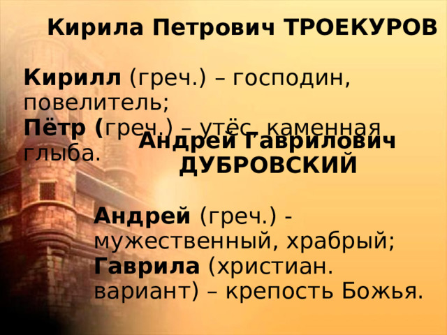 Кирила Петрович ТРОЕКУРОВ Кирилл (греч.) – господин, повелитель; Пётр ( греч.) – утёс, каменная глыба.  Андрей Гаврилович ДУБРОВСКИЙ Андрей (греч.) - мужественный, храбрый; Гаврила (христиан. вариант) – крепость Божья.  