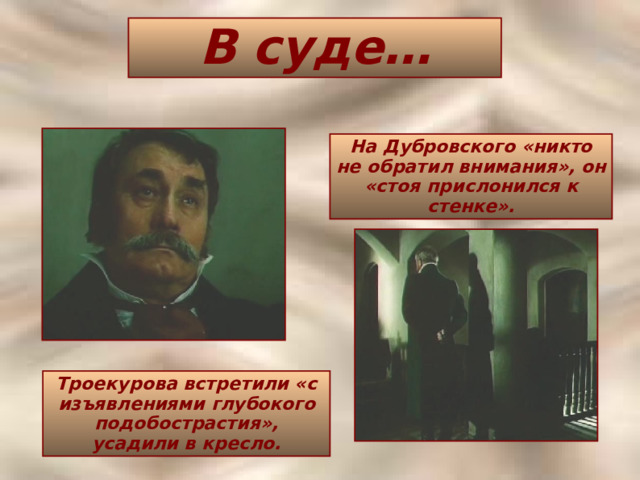 В суде… На Дубровского «никто не обратил внимания», он «стоя прислонился к стенке».  Троекурова встретили «с изъявлениями глубокого подобострастия», усадили в кресло. 