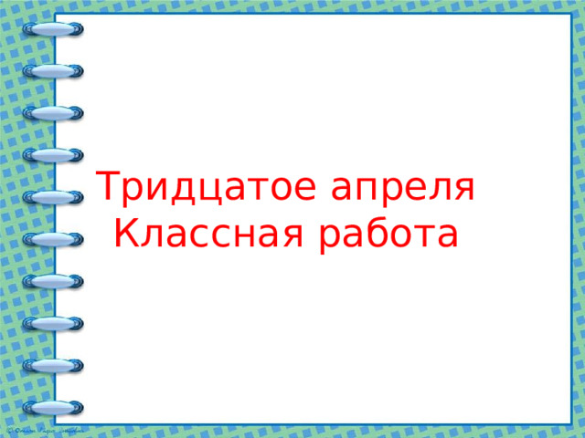    Тридцатое апреля  Классная работа 