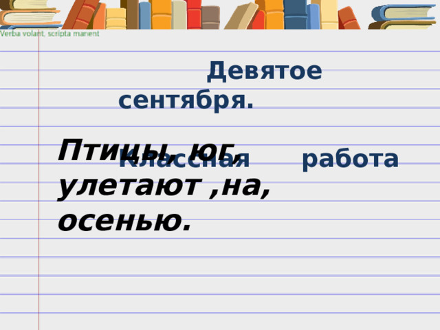  Девятое сентября.  Классная работа Птицы, юг, улетают ,на, осенью. 