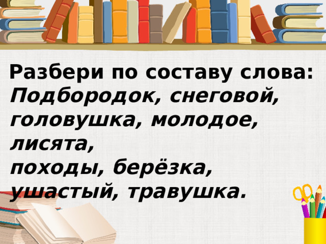 Разбери по составу слова: Подбородок, снеговой, головушка, молодое, лисята, походы, берёзка, ушастый, травушка. 