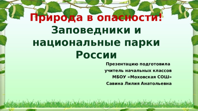 Природа в опасности!  Заповедники и национальные парки России Презентацию подготовила учитель начальных классов МБОУ «Моховская СОШ» Савина Лилия Анатольевна 