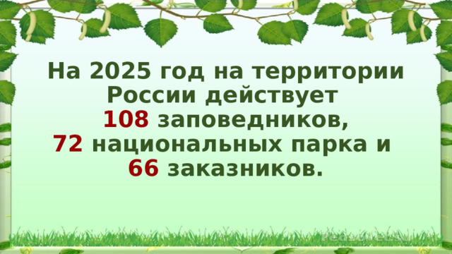  На 2025 год на территории России действует  108 заповедников,  72 национальных парка и  66 заказников. 