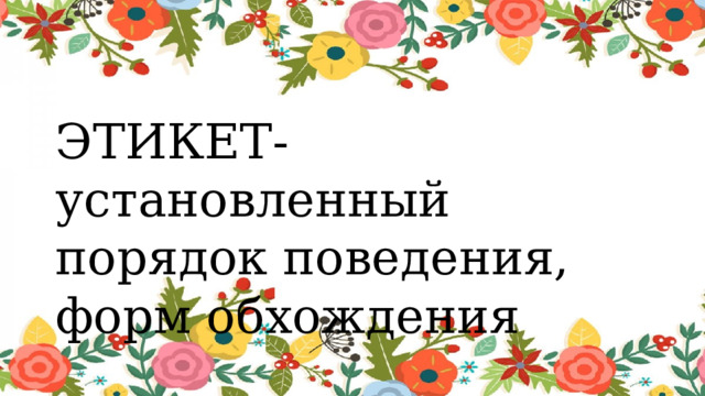 ЭТИКЕТ- установленный порядок поведения, форм обхождения 