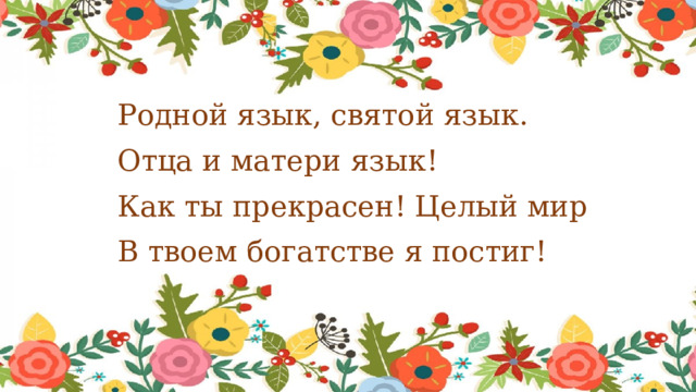 Родной язык, святой язык. Отца и матери язык! Как ты прекрасен! Целый мир В твоем богатстве я постиг! 