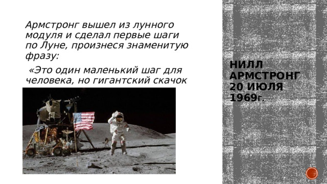 Армстронг вышел из лунного модуля и сделал первые шаги по Луне, произнеся знаменитую фразу:  «Это один маленький шаг для человека, но гигантский скачок для всего человечества».  нилл Армстронг  20 июля 1969 г. 