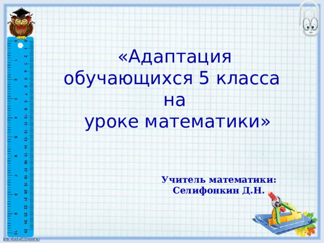 «Адаптация обучающихся 5 класса на  уроке математики» Учитель математики: Селифонкин Д.Н. 