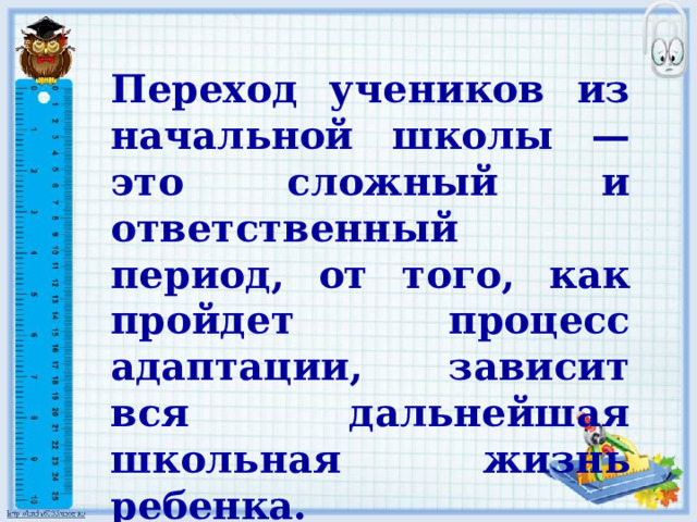 Переход учеников из начальной школы — это сложный и ответственный период, от того, как пройдет процесс адаптации, зависит вся дальнейшая школьная жизнь ребенка. 