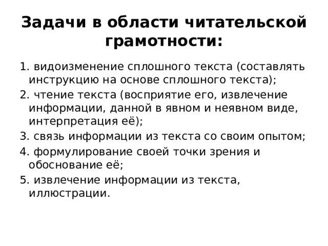 Задачи в области читательской грамотности: 1. видоизменение сплошного текста (составлять инструкцию на основе сплошного текста); 2. чтение текста (восприятие его, извлечение информации, данной в явном и неявном виде, интерпретация её); 3. связь информации из текста со своим опытом; 4. формулирование своей точки зрения и обоснование её; 5. извлечение информации из текста, иллюстрации. 
