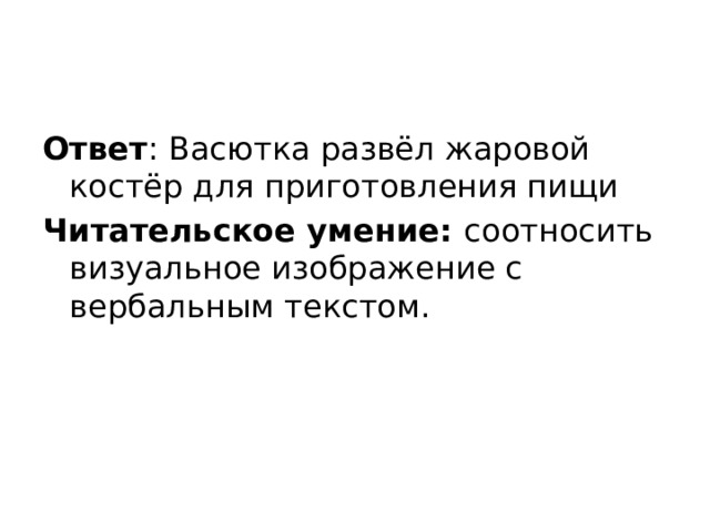 Ответ : Васютка развёл жаровой костёр для приготовления пищи Читательское умение: соотносить визуальное изображение с вербальным текстом. 