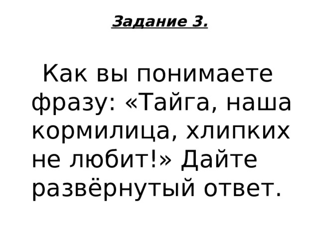 Задание 3.    Как вы понимаете фразу: «Тайга, наша кормилица, хлипких не любит!» Дайте развёрнутый ответ. 