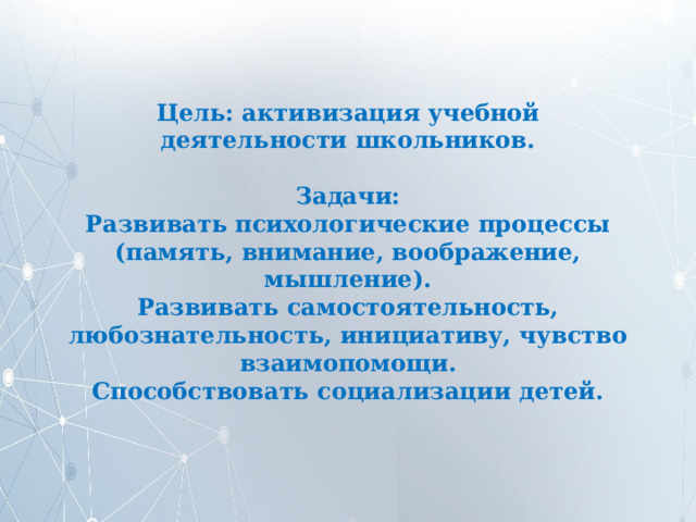 Цель: активизация учебной деятельности школьников.   Задачи:  Развивать психологические процессы (память, внимание, воображение, мышление).  Развивать самостоятельность, любознательность, инициативу, чувство взаимопомощи.  Способствовать социализации детей. 