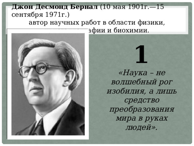 Джон Десмонд Бернал (10 мая 1901г.—15 сентября 1971г.) автор научных работ в области физики, кристаллографии и биохимии. 1 «Наука – не волшебный рог изобилия, а лишь средство преобразования мира в руках людей». 