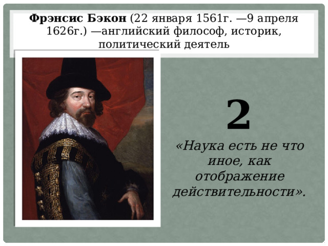 Фрэнсис Бэкон (22 января 1561г. —9 апреля 1626г.) —английский философ, историк, политический деятель 2 «Наука есть не что иное, как отображение действительности». 