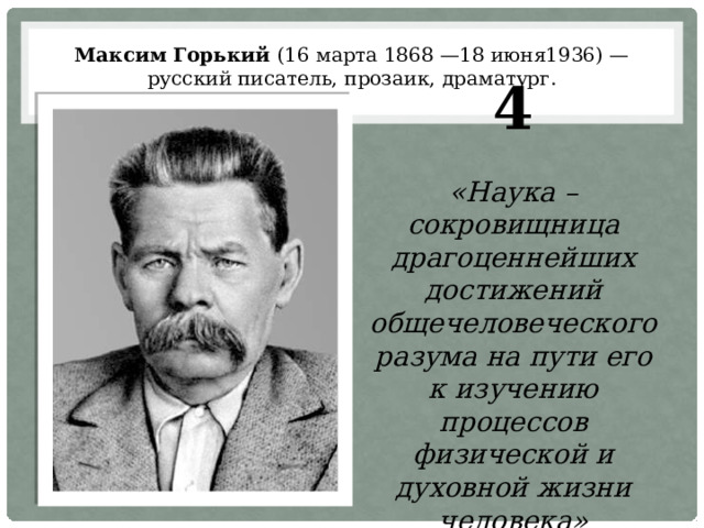 Максим Горький (16 марта 1868 —18 июня1936) — русский писатель, прозаик, драматург. 4  «Наука – сокровищница драгоценнейших достижений общечеловеческого разума на пути его к изучению процессов физической и духовной жизни человека» 
