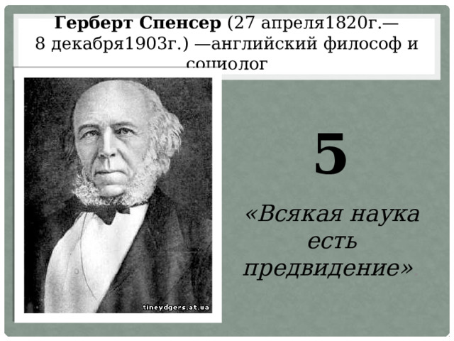 Герберт Спенсер (27 апреля1820г.— 8 декабря1903г.) —английский философ и социолог 5 «Всякая наука есть предвидение» . 