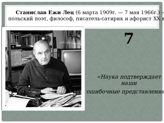 Станислав Ежи Лец (6 марта 1909г. — 7 мая 1966г.) — польский поэт, философ, писатель-сатирик и афорист XX века. 7     «Наука подтверждает  наши ошибочные представления ». 