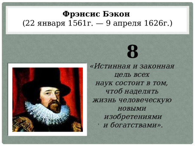 Фрэнсис Бэкон  (22 января 1561г. — 9 апреля 1626г.) 8 «Истинная и законная цель всех наук состоит в том, чтоб наделять жизнь человеческую новыми изобретениями и богатствами». 