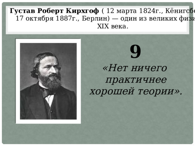 Густав Роберт Кирхгоф ( 12 марта 1824г., Кёнигсберг — 17 октября 1887г., Берлин) — один из великих физиков XIX века. 9 «Нет ничего практичнее хорошей теории». 