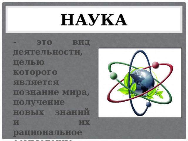 НАУКА - это вид деятельности, целью которого является познание мира, получение новых знаний и их рациональное осмысление. 