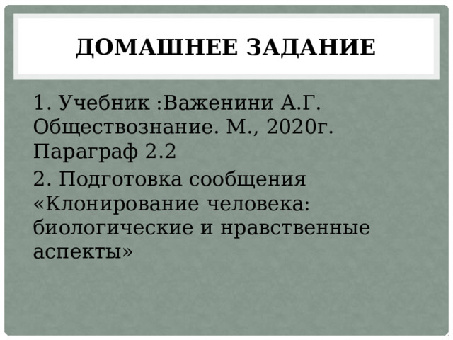 домашнее задание 1. Учебник :Важенини А.Г. Обществознание. М., 2020г. Параграф 2.2 2. Подготовка сообщения «Клонирование человека: биологические и нравственные аспекты» 