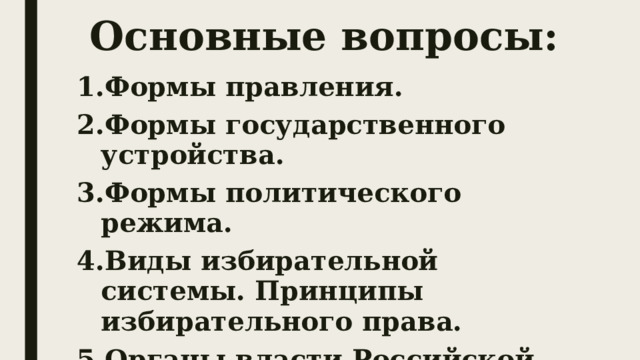 Основные вопросы: Формы правления. Формы государственного устройства. Формы политического режима. Виды избирательной системы. Принципы избирательного права. Органы власти Российской Федерации. 