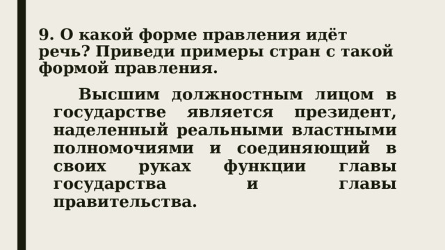 9. О какой форме правления идёт речь? Приведи примеры стран с такой формой правления.   Высшим должностным лицом в государстве является президент, наделенный реальными властными полномочиями и соединяющий в своих руках функции главы государства и главы правительства. 
