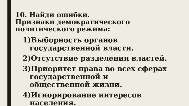 10. Найди ошибки.  Признаки демократического политического режима: Выборность органов государственной власти. Отсутствие разделения властей. Приоритет права во всех сферах государственной и общественной жизни. Игнорирование интересов населения. 