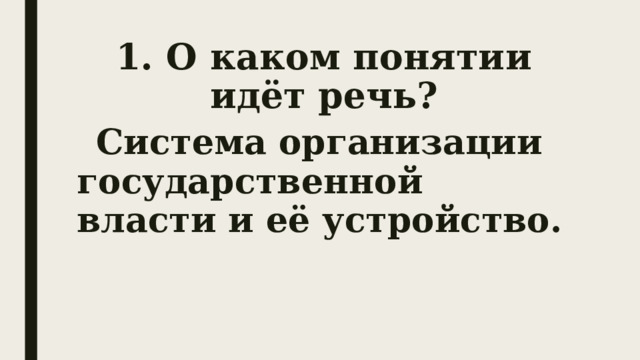 1. О каком понятии идёт речь?  Система организации государственной власти и её устройство. 