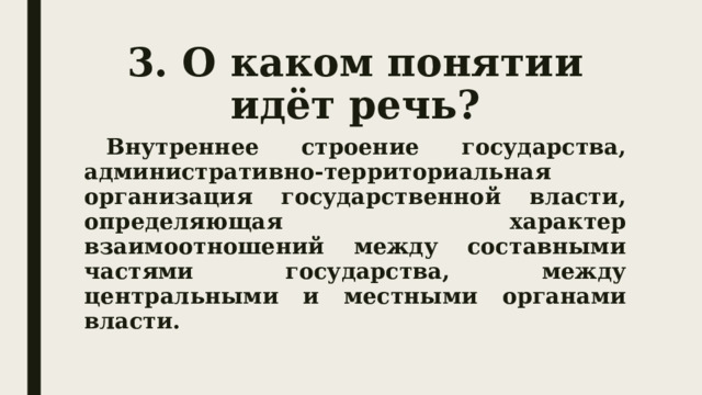 3. О каком понятии идёт речь?  Внутреннее строение государства, административно-территориальная организация государственной власти, определяющая характер взаимоотношений между составными частями государства, между центральными и местными органами власти. 