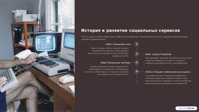 История и развитие социальных сервисов Путь от простых онлайн-сообществ до глобальных платформ был стремительным и полным инноваций, меняя ландшафт цифрового взаимодействия. 1 1995: Classmates.com Один из первых сайтов, который позволял пользователям находить старых друзей и одноклассников, заложив основу для будущих социальных сетей. 2 2004: Запуск Facebook Марк Цукерберг запускает Facebook, изначально для студентов Гарварда, но вскоре он становится глобальной социальной сетью, изменившей мир. 3 2006: Появление YouTube YouTube революционизирует видеоконтент, предоставляя пользователям платформу для загрузки и обмена видео, что привело к расцвету пользовательского медиаконтента. 4 2010-е: Расцвет мобильного интернета С распространением смартфонов и мобильного интернета социальные сервисы становятся еще более доступными, появляются тысячи приложений, ориентированных на мобильных пользователей.  
