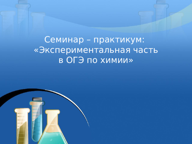 Семинар – практикум: «Экспериментальная часть в ОГЭ по химии» 