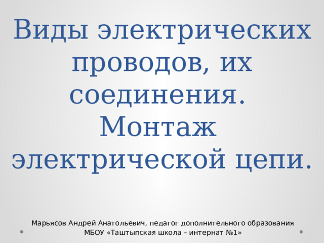 Виды электрических проводов, их соединения.  Монтаж  электрической цепи. 1/17/26  03:40 PM Марьясов Андрей Анатольевич, педагог дополнительного образования МБОУ «Таштыпская школа – интернат №1» © Корпорация Майкрософт (Microsoft Corporation), 2007. Все права защищены. Microsoft, Windows, Windows Vista и другие названия продуктов являются или могут являться зарегистрированными товарными знаками и/или товарными знаками в США и/или других странах.  Информация приведена в этом документе только в демонстрационных целях и не отражает точку зрения представителей корпорации Майкрософт на момент составления данной презентации. Поскольку корпорация Майкрософт вынуждена учитывать меняющиеся рыночные условия, она не гарантирует точность информации, указанной после составления этой презентации, а также не берет на себя подобной обязанности.  КОРПОРАЦИЯ МАЙКРОСОФТ НЕ ДАЕТ НИКАКИХ ЯВНЫХ, ПОДРАЗУМЕВАЕМЫХ ИЛИ ЗАКРЕПЛЕННЫХ ЗАКОНОДАТЕЛЬСТВОМ ГАРАНТИЙ В ОТНОШЕНИИ СВЕДЕНИЙ ИЗ ЭТОЙ ПРЕЗЕНТАЦИИ. 