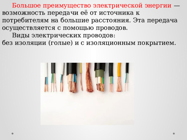  Большое преимущество электрической энергии — возможность передачи её от источника к потребителям на большие расстояния. Эта передача осуществляется с помощью проводов.  Виды электрических проводов: без изоляции (голые) и с изоляционным покрытием. 
