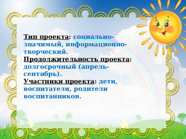 Тип проекта : социально- значимый,  информационно-творческий. Продолжительность проекта : долгосрочный (апрель- сентябрь). Участники проекта : дети, воспитатели, родители воспитанников. 