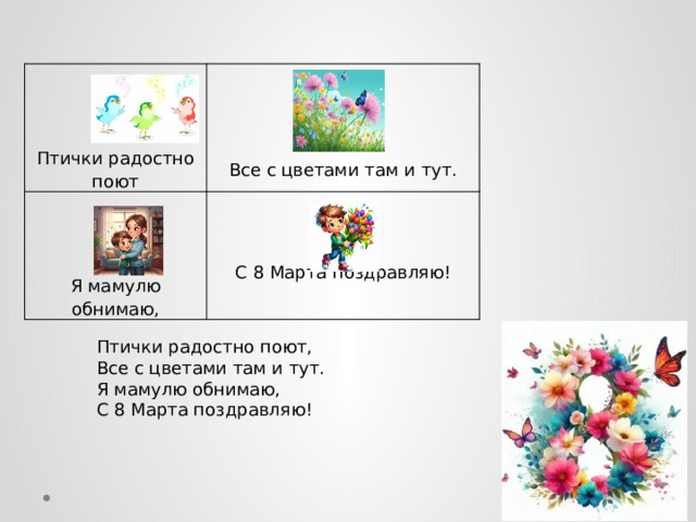         Птички радостно поют Я мамулю обнимаю, Все с цветами там и тут. С 8 Марта поздравляю! Птички радостно поют,  Все с цветами там и тут.  Я мамулю обнимаю,  С 8 Марта поздравляю! 