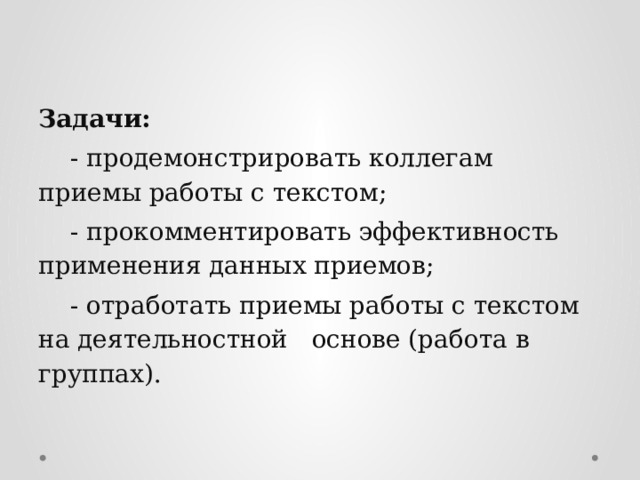  Задачи:  - продемонстрировать коллегам приемы работы с текстом;  - прокомментировать эффективность применения данных приемов;  - отработать приемы работы с текстом на деятельностной основе (работа в группах). 