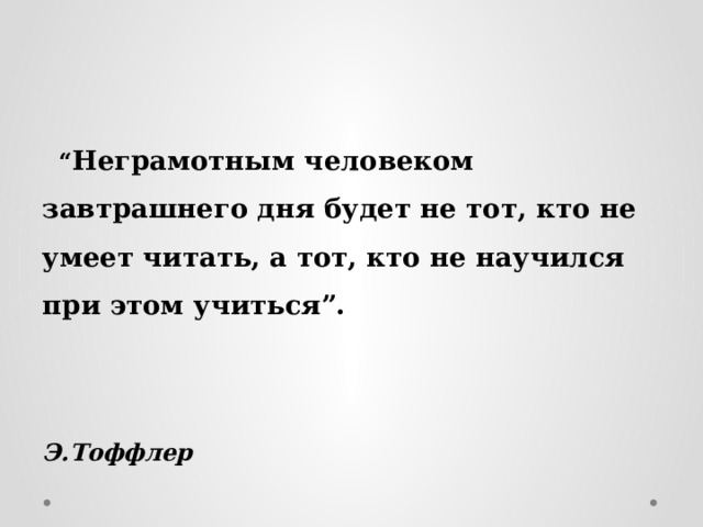 “ Неграмотным человеком завтрашнего дня будет не тот, кто не умеет читать, а тот, кто не научился при этом учиться”.    Э.Тоффлер 