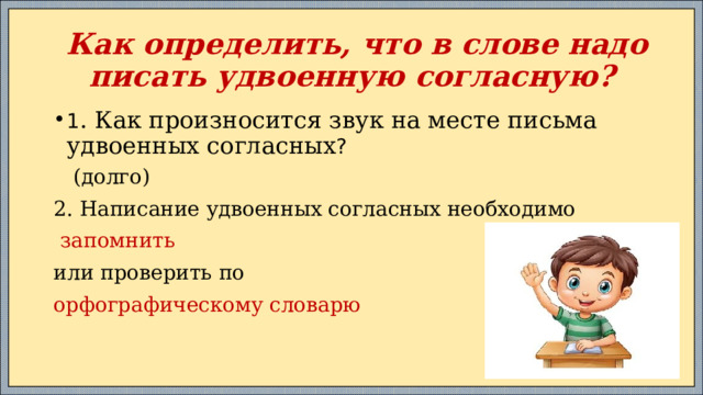  Как определить, что в слове надо писать удвоенную согласную? 1 . Как произносится звук на месте письма удвоенных согласных ?  (долго) 2. Написание удвоенных согласных необходимо  запомнить или проверить по орфографическому словарю 