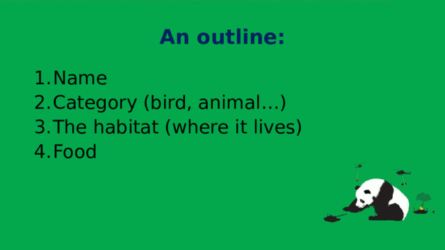 An outline: Name Category (bird, animal…) The habitat (where it lives) Food 