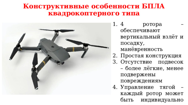Конструктивные особенности БПЛА квадрокоптерного типа 4 ротора – обеспечивают вертикальный взлёт и посадку, манёвренность Простая конструкция Отсутствие подвесок – более лёгкие, менее подвержены повреждениям Управление тягой – каждый ротор может быть индивидуально управляемым Стабильность в полёте 
