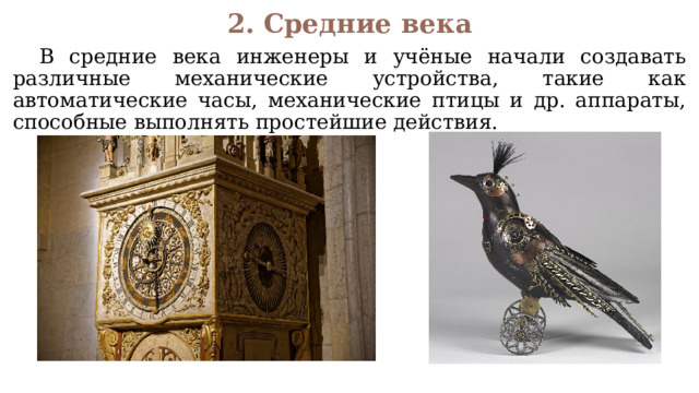 2. Средние века  В средние века инженеры и учёные начали создавать различные механические устройства, такие как автоматические часы, механические птицы и др. аппараты, способные выполнять простейшие действия. 