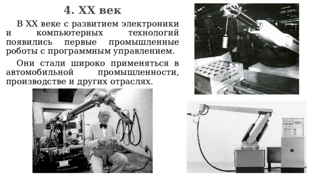 4. XX век  В XX веке с развитием электроники и компьютерных технологий появились первые промышленные роботы с программным управлением.  Они стали широко применяться в автомобильной промышленности, производстве и других отраслях. 