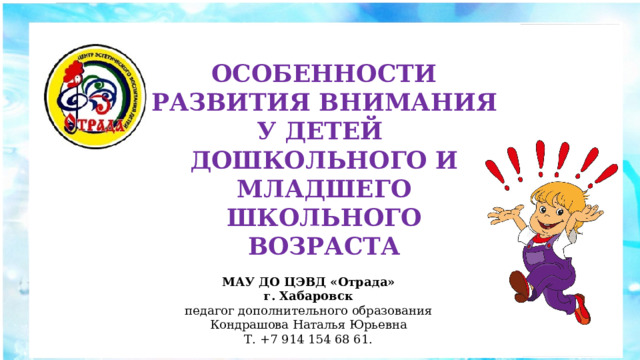 ОСОБЕННОСТИ РАЗВИТИЯ ВНИМАНИЯ У ДЕТЕЙ ДОШКОЛЬНОГО И МЛАДШЕГО ШКОЛЬНОГО ВОЗРАСТА МАУ ДО ЦЭВД «Отрада»  г. Хабаровск педагог дополнительного образования Кондрашова Наталья Юрьевна Т. +7 914 154 68 61. 