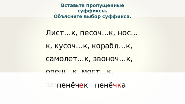 Вставьте пропущенные суффиксы. Объясните выбор суффикса. Лист…к, песоч…к, нос…к, кусоч…к, корабл…к, самолет…к, звоноч…к, ореш…к, мост…к, замоч…к. пенёч е к пенё чк а 
