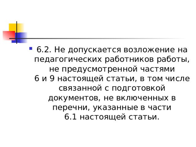 6.2. Не допускается возложение на педагогических работников работы, не предусмотренной частями 6 и 9 настоящей статьи, в том числе связанной с подготовкой документов, не включенных в перечни, указанные в части 6.1 настоящей статьи. 